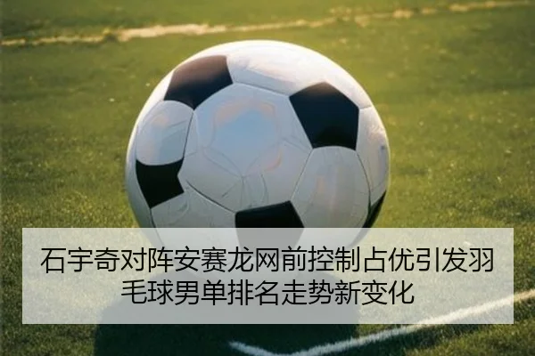 石宇奇对阵安赛龙网前控制占优引发羽毛球男单排名走势新变化