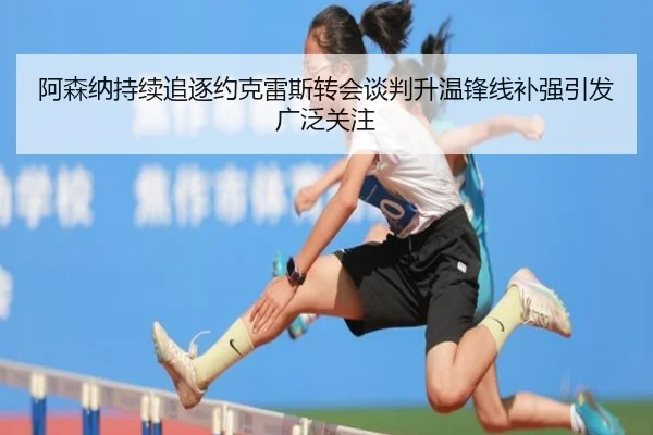 阿森纳持续追逐约克雷斯转会谈判升温锋线补强引发广泛关注