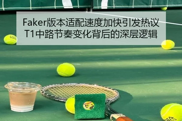 Faker版本适配速度加快引发热议T1中路节奏变化背后的深层逻辑
