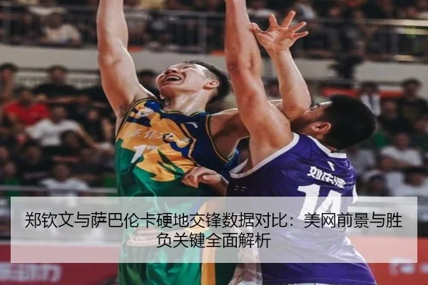 郑钦文与萨巴伦卡硬地交锋数据对比：美网前景与胜负关键全面解析